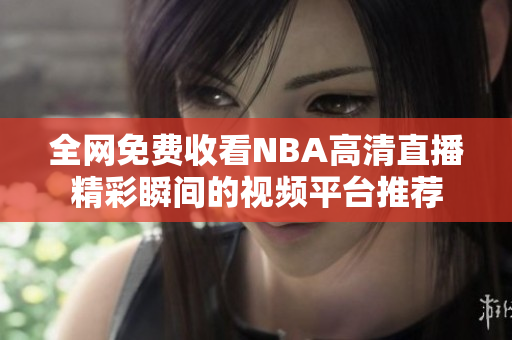 全网免费收看NBA高清直播精彩瞬间的视频平台推荐