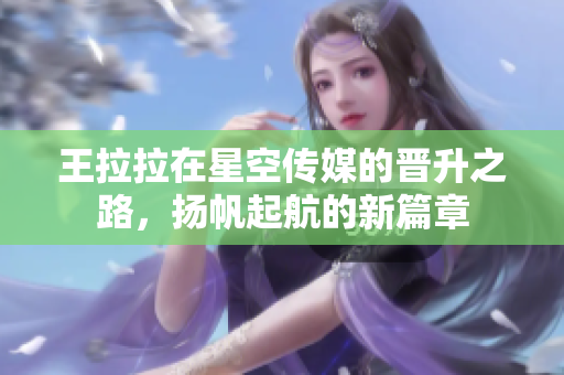王拉拉在星空传媒的晋升之路，扬帆起航的新篇章