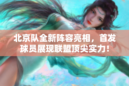 北京队全新阵容亮相，首发球员展现联盟顶尖实力！