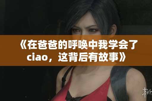 《在爸爸的呼唤中我学会了ciao，这背后有故事》