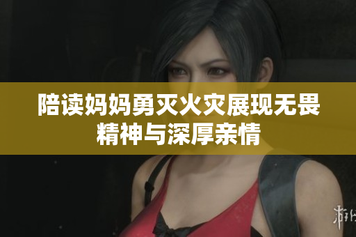 陪读妈妈勇灭火灾展现无畏精神与深厚亲情