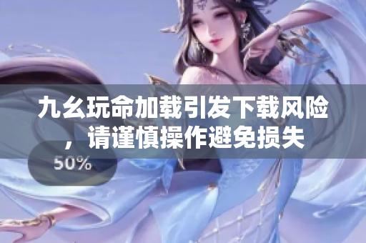 九幺玩命加载引发下载风险，请谨慎操作避免损失