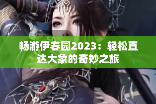 畅游伊春园2023：轻松直达大象的奇妙之旅