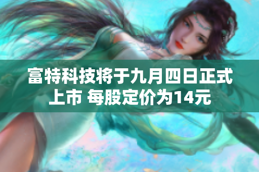 富特科技将于九月四日正式上市 每股定价为14元