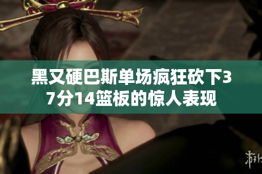 黑又硬巴斯单场疯狂砍下37分14篮板的惊人表现