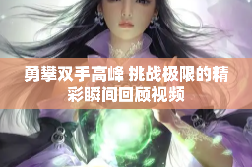 勇攀双手高峰 挑战极限的精彩瞬间回顾视频