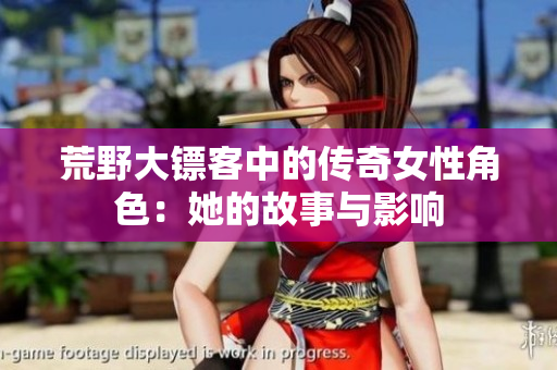 荒野大镖客中的传奇女性角色：她的故事与影响