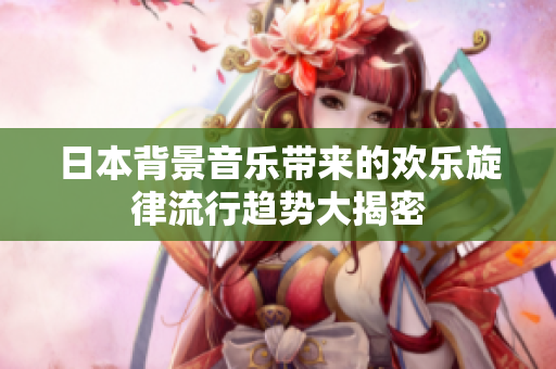 日本背景音乐带来的欢乐旋律流行趋势大揭密