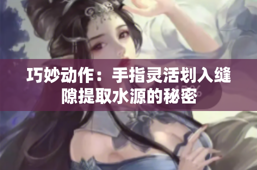 巧妙动作：手指灵活划入缝隙提取水源的秘密