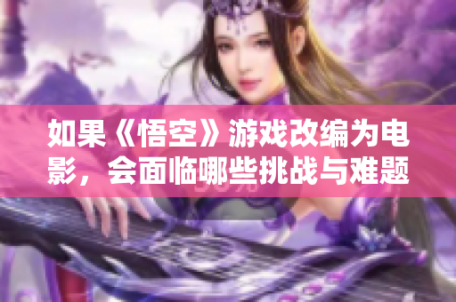 如果《悟空》游戏改编为电影，会面临哪些挑战与难题