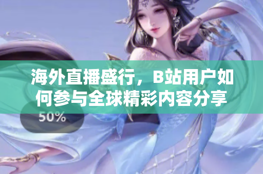 海外直播盛行，B站用户如何参与全球精彩内容分享
