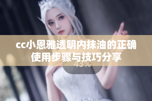 cc小恩雅透明内抹油的正确使用步骤与技巧分享