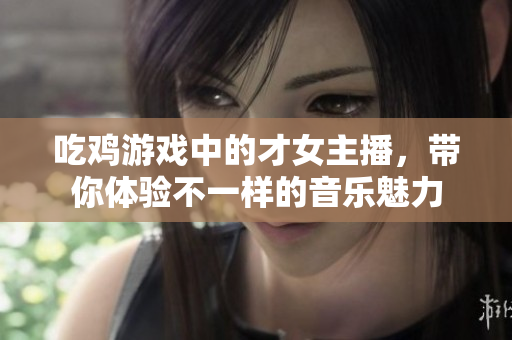 吃鸡游戏中的才女主播，带你体验不一样的音乐魅力
