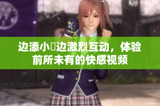 边添小泬边激烈互动，体验前所未有的快感视频