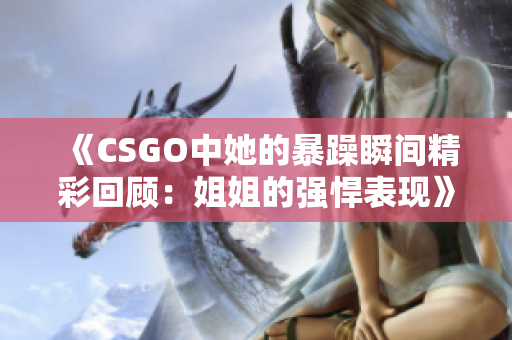 《CSGO中她的暴躁瞬间精彩回顾：姐姐的强悍表现》