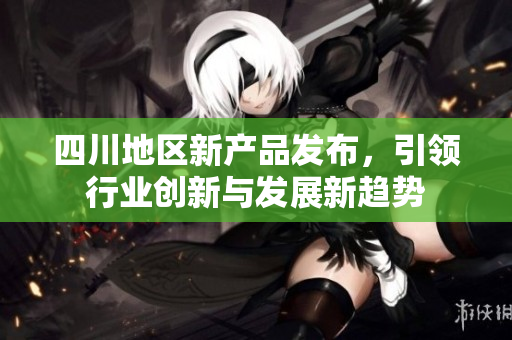 四川地区新产品发布，引领行业创新与发展新趋势