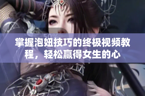 掌握泡妞技巧的终极视频教程，轻松赢得女生的心