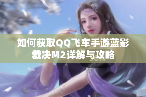 如何获取QQ飞车手游蓝影裁决M2详解与攻略