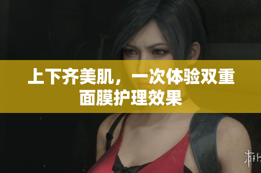 上下齐美肌，一次体验双重面膜护理效果