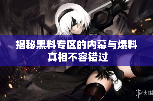 揭秘黑料专区的内幕与爆料 真相不容错过