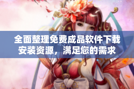 全面整理免费成品软件下载安装资源，满足您的需求