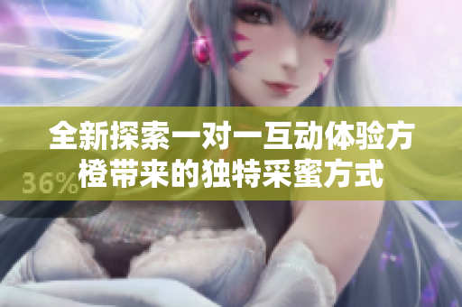 全新探索一对一互动体验方橙带来的独特采蜜方式