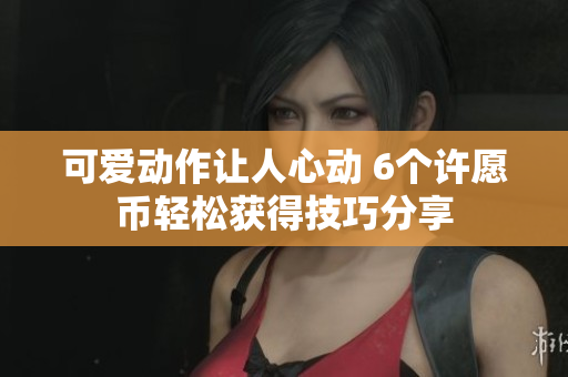可爱动作让人心动 6个许愿币轻松获得技巧分享