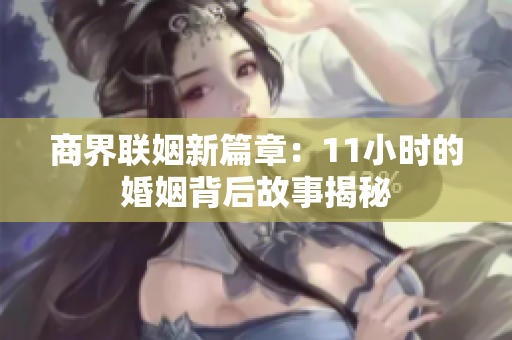 商界联姻新篇章：11小时的婚姻背后故事揭秘