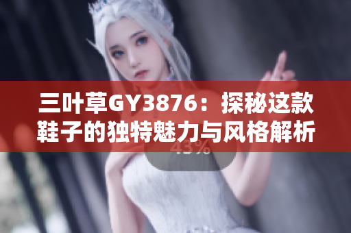 三叶草GY3876：探秘这款鞋子的独特魅力与风格解析