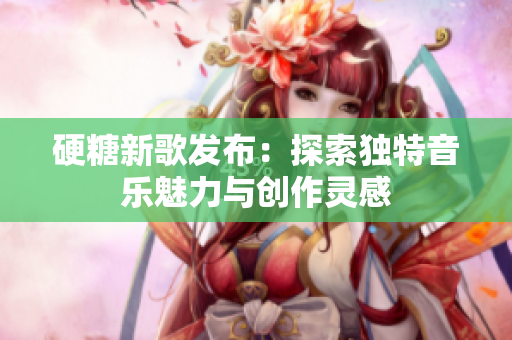硬糖新歌发布：探索独特音乐魅力与创作灵感