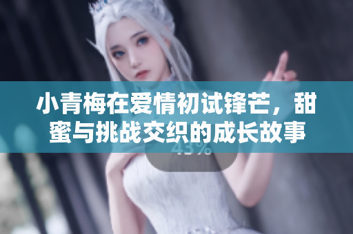小青梅在爱情初试锋芒，甜蜜与挑战交织的成长故事