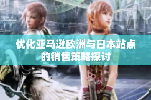 优化亚马逊欧洲与日本站点的销售策略探讨