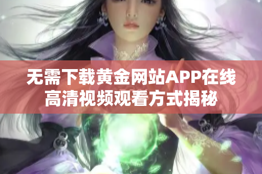 无需下载黄金网站APP在线高清视频观看方式揭秘