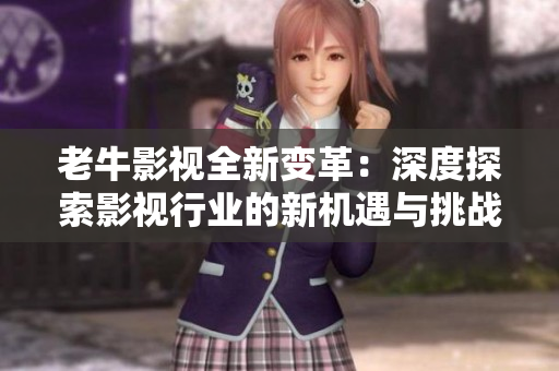 老牛影视全新变革：深度探索影视行业的新机遇与挑战