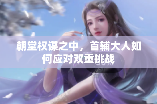 朝堂权谋之中，首辅大人如何应对双重挑战
