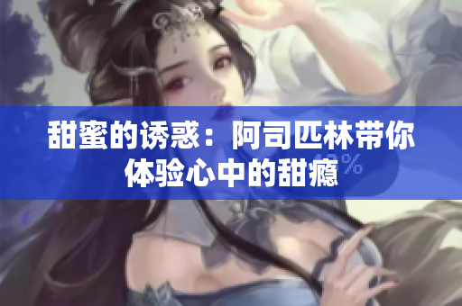 甜蜜的诱惑：阿司匹林带你体验心中的甜瘾