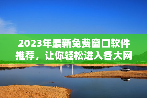 2023年最新免费窗口软件推荐，让你轻松进入各大网站