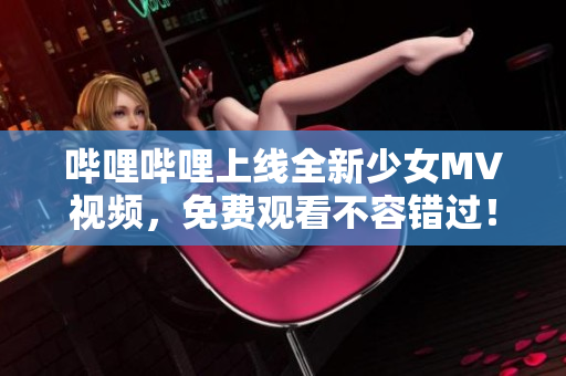 哔哩哔哩上线全新少女MV视频，免费观看不容错过！