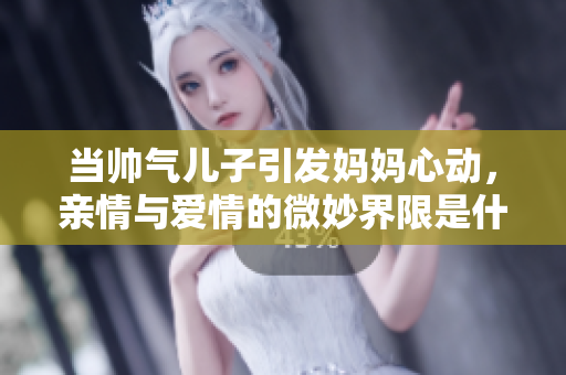 当帅气儿子引发妈妈心动，亲情与爱情的微妙界限是什么