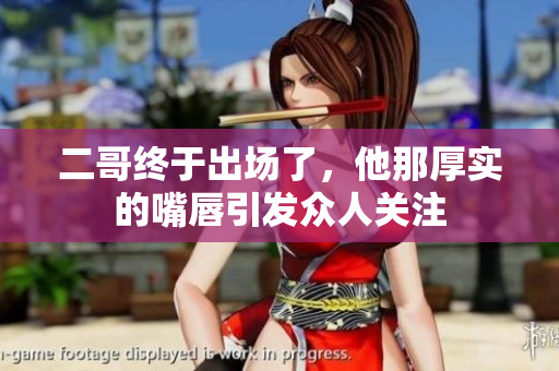二哥终于出场了，他那厚实的嘴唇引发众人关注