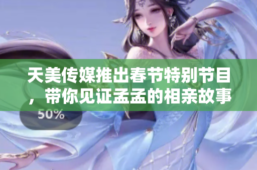 天美传媒推出春节特别节目，带你见证孟孟的相亲故事
