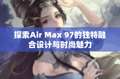 探索Air Max 97的独特融合设计与时尚魅力
