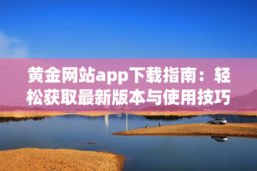 黄金网站app下载指南：轻松获取最新版本与使用技巧