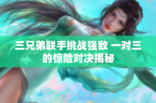 三兄弟联手挑战强敌 一对三的惊险对决揭秘