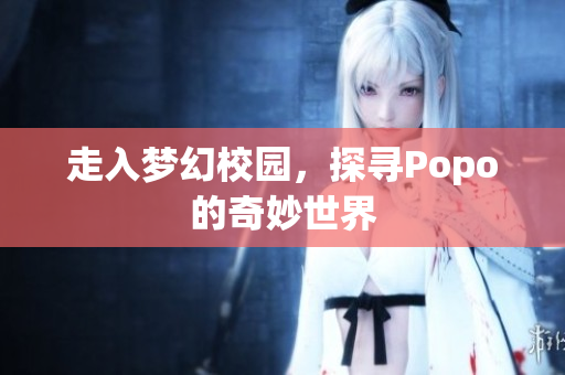 走入梦幻校园，探寻Popo的奇妙世界