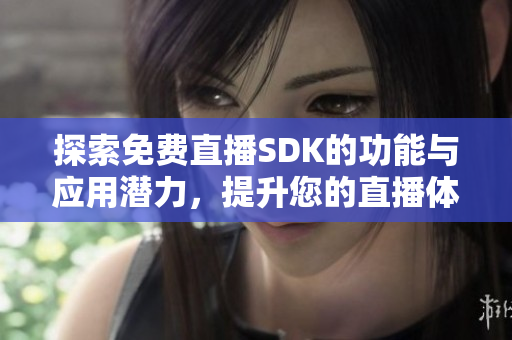 探索免费直播SDK的功能与应用潜力，提升您的直播体验