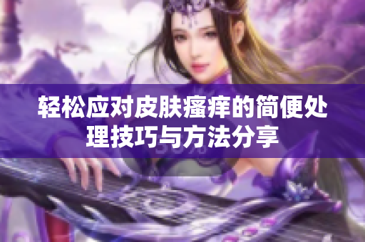 轻松应对皮肤瘙痒的简便处理技巧与方法分享