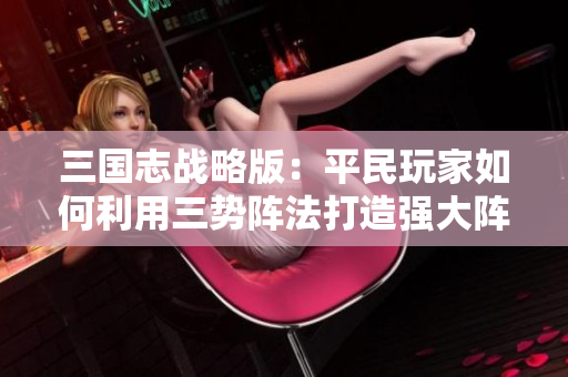 三国志战略版：平民玩家如何利用三势阵法打造强大阵容逆袭战斗