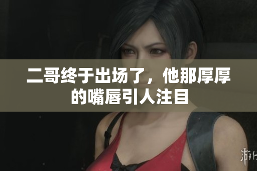 二哥终于出场了，他那厚厚的嘴唇引人注目