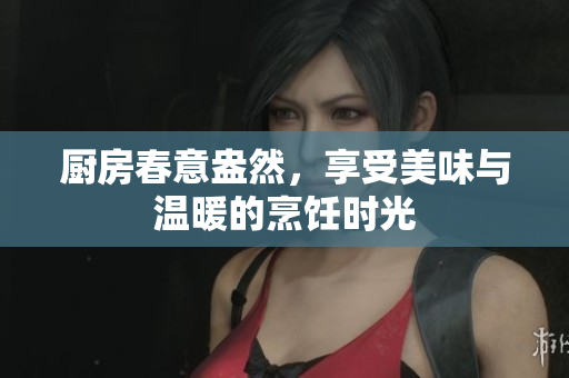 厨房春意盎然，享受美味与温暖的烹饪时光
